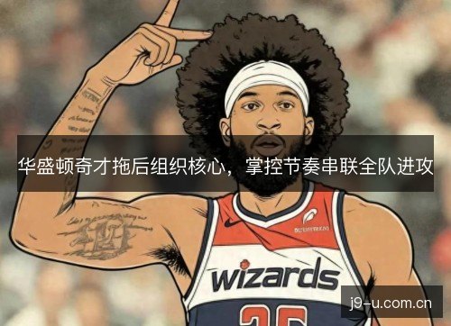 华盛顿奇才拖后组织核心,掌控节奏串联全队进攻 华盛顿奇才拖后组织核心,掌控节奏串联全队进攻