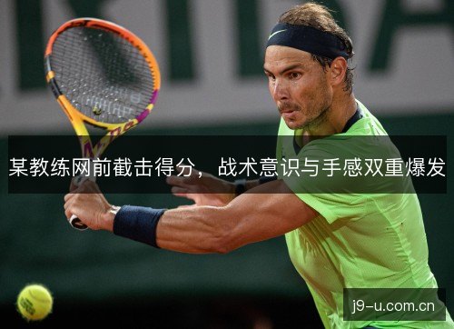 某教练网前截击得分,战术意识与手感双重爆发 某教练网前截击得分,战术意识与手感双重爆发