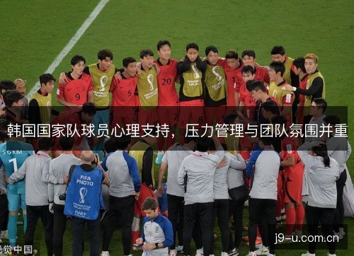 韩国国家队球员心理支持,压力管理与团队氛围并重 韩国国家队球员心理支持,压力管理与团队氛围并重