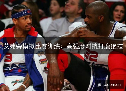 艾弗森模拟比赛训练:高强度对抗打磨绝技 艾弗森模拟比赛训练:高强度对抗打磨绝技